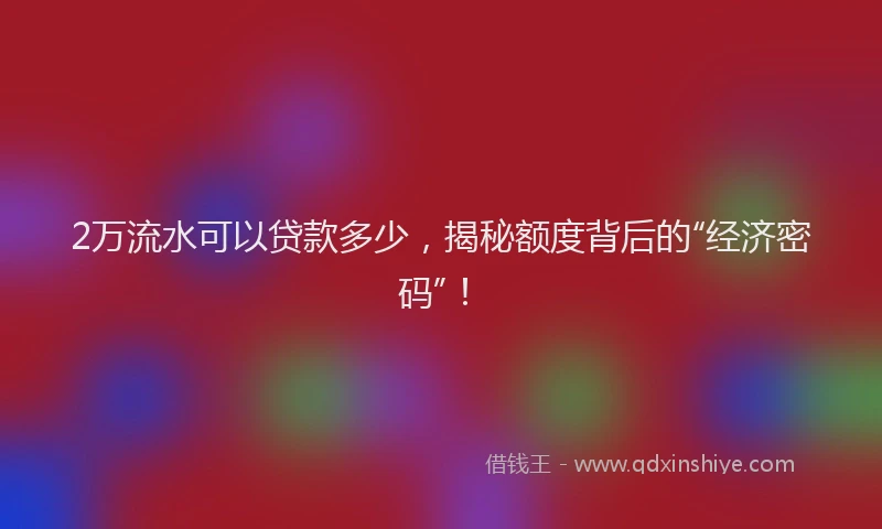 2万流水可以贷款多少，揭秘额度背后的“经济密码”！