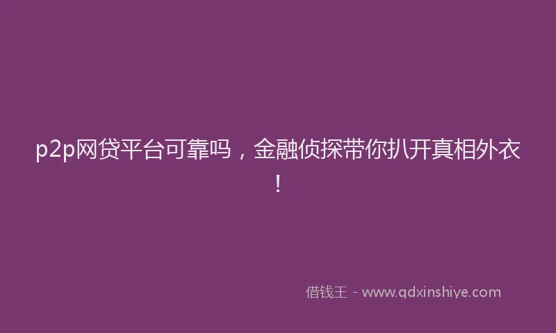 p2p网贷平台可靠吗，金融侦探带你扒开真相外衣！