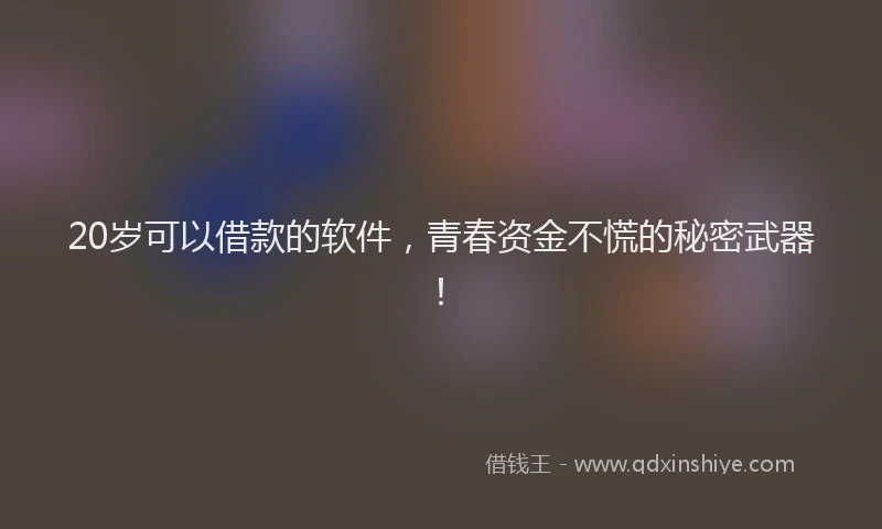 20岁可以借款的软件，青春资金不慌的秘密武器！