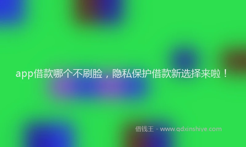 app借款哪个不刷脸，隐私保护借款新选择来啦！