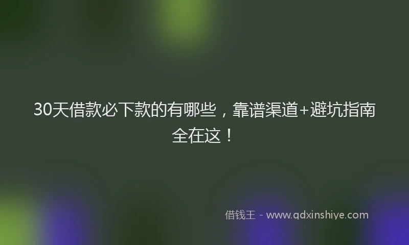 30天借款必下款的有哪些，靠谱渠道+避坑指南全在这！