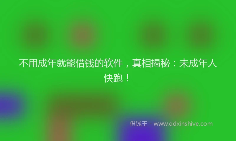 不用成年就能借钱的软件，真相揭秘：未成年人快跑！