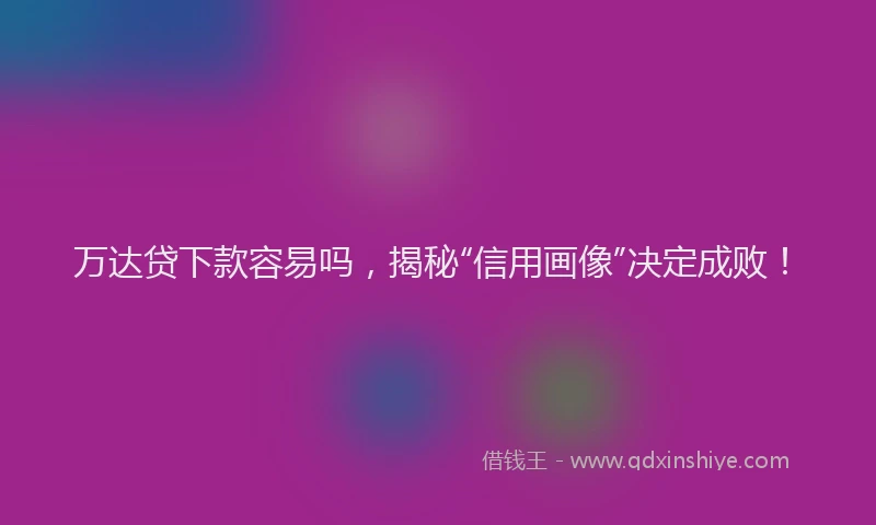万达贷下款容易吗，揭秘“信用画像”决定成败！