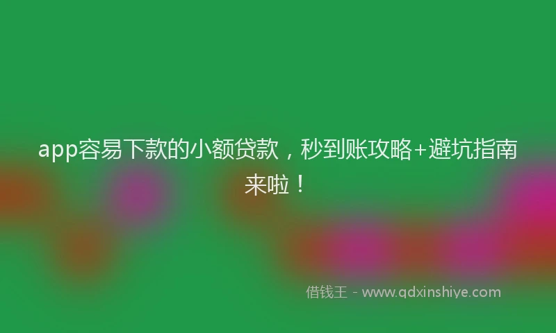 app容易下款的小额贷款，秒到账攻略+避坑指南来啦！
