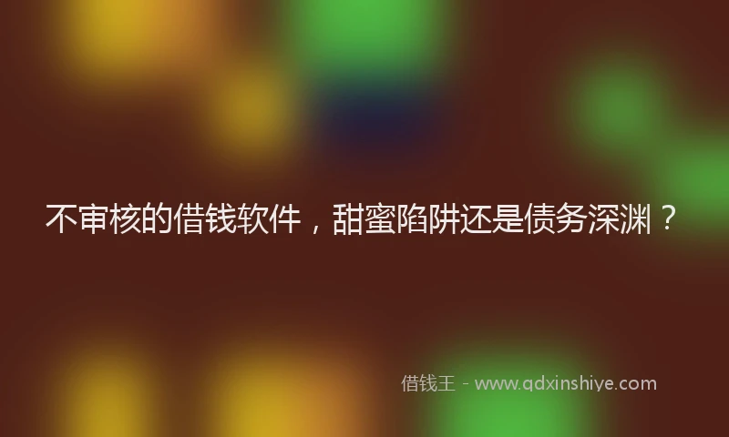 不审核的借钱软件，甜蜜陷阱还是债务深渊？