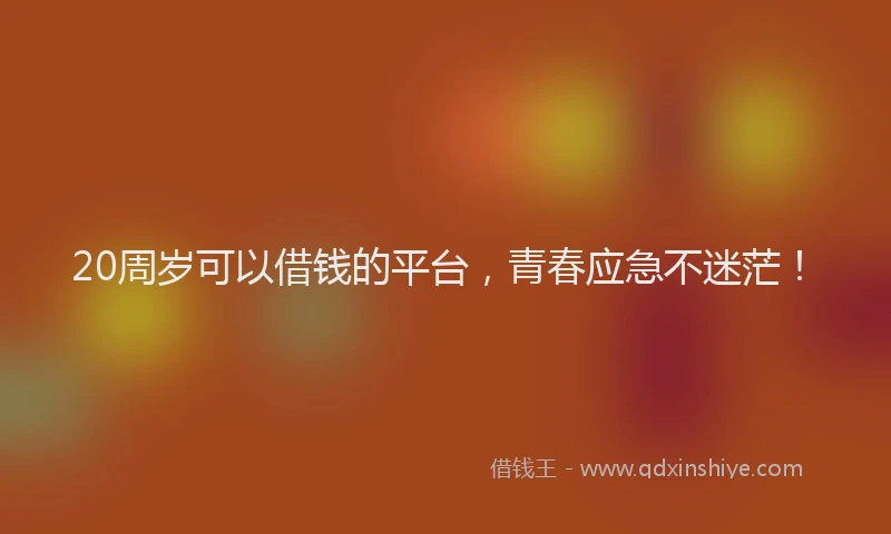 20周岁可以借钱的平台,青春应急不迷茫!