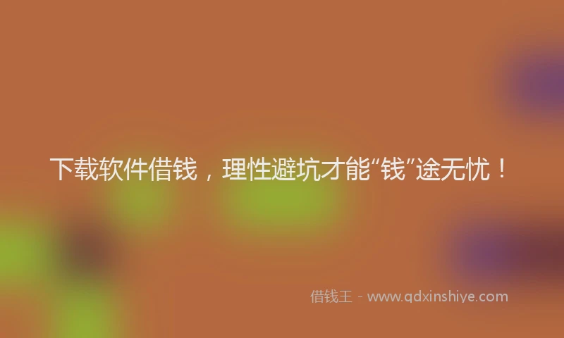 下载软件借钱，理性避坑才能“钱”途无忧！