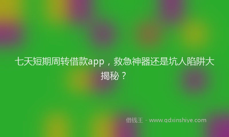 七天短期周转借款app，救急神器还是坑人陷阱大揭秘？