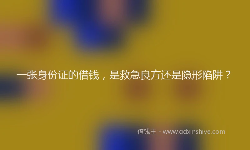 一张身份证的借钱，是救急良方还是隐形陷阱？
