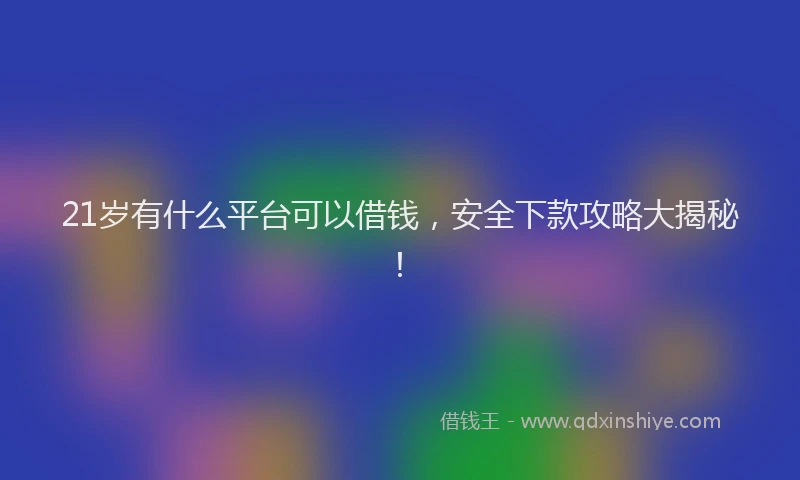 21岁有什么平台可以借钱,安全下款攻略大揭秘!