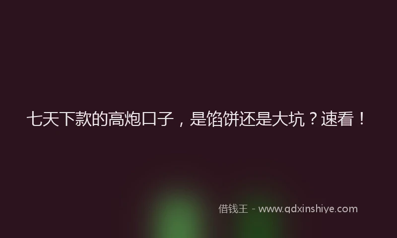 七天下款的高炮口子，是馅饼还是大坑？速看！