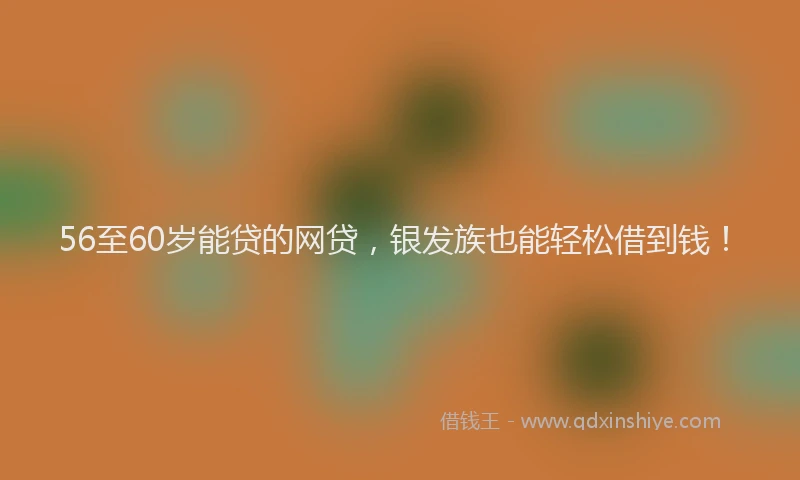 56至60岁能贷的网贷，银发族也能轻松借到钱！