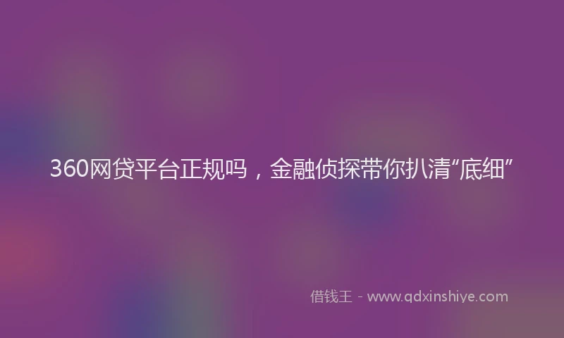 360网贷平台正规吗，金融侦探带你扒清“底细”