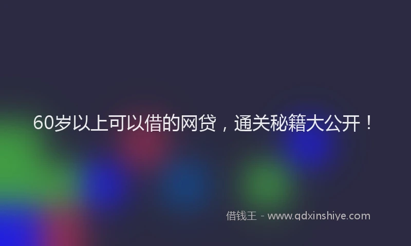 60岁以上可以借的网贷，通关秘籍大公开！