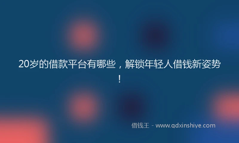 20岁的借款平台有哪些，解锁年轻人借钱新姿势！