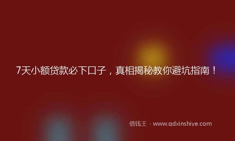 7天小额贷款必下口子，真相揭秘教你避坑指南！