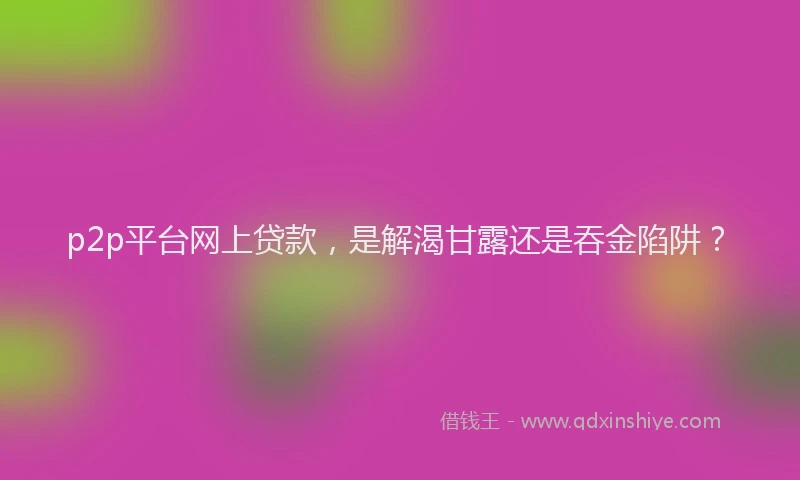 p2p平台网上贷款，是解渴甘露还是吞金陷阱？