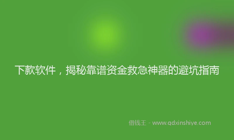下款软件，揭秘靠谱资金救急神器的避坑指南