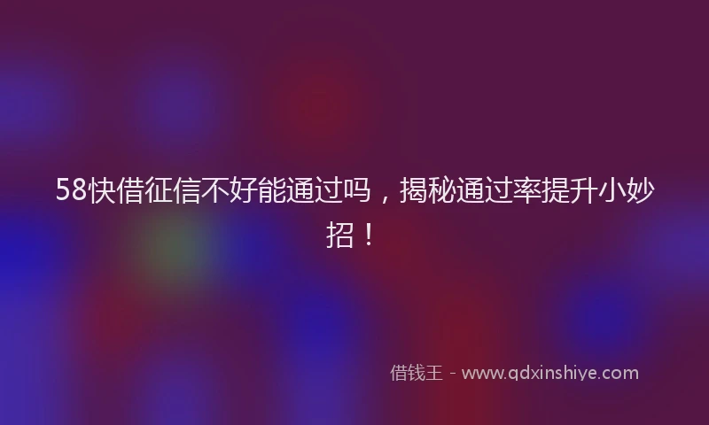 58快借征信不好能通过吗，揭秘通过率提升小妙招！