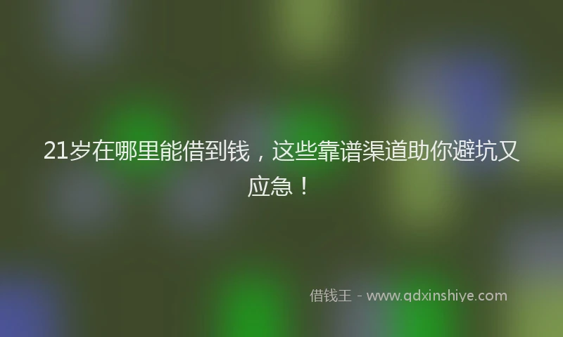 21岁在哪里能借到钱，这些靠谱渠道助你避坑又应急！