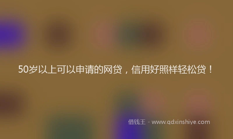 50岁以上可以申请的网贷，信用好照样轻松贷！
