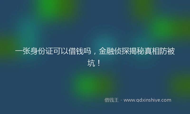 一张身份证可以借钱吗，金融侦探揭秘真相防被坑！