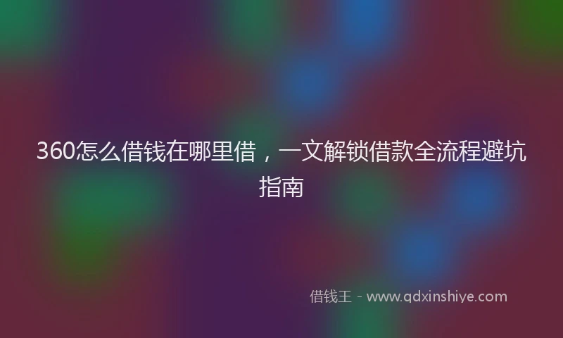 360怎么借钱在哪里借，一文解锁借款全流程避坑指南