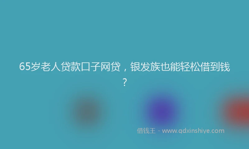 65岁老人贷款口子网贷，银发族也能轻松借到钱？