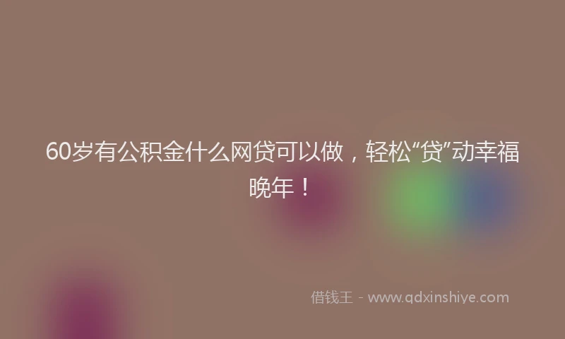 60岁有公积金什么网贷可以做，轻松“贷”动幸福晚年！