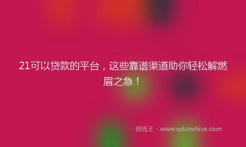 21可以贷款的平台，这些靠谱渠道助你轻松解燃眉之急！