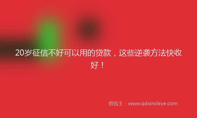 20岁征信不好可以用的贷款，这些逆袭方法快收好！