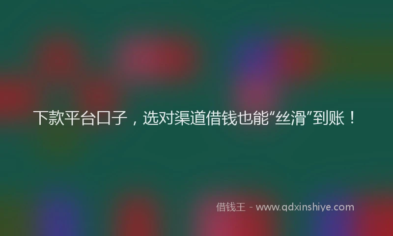 下款平台口子，选对渠道借钱也能“丝滑”到账！