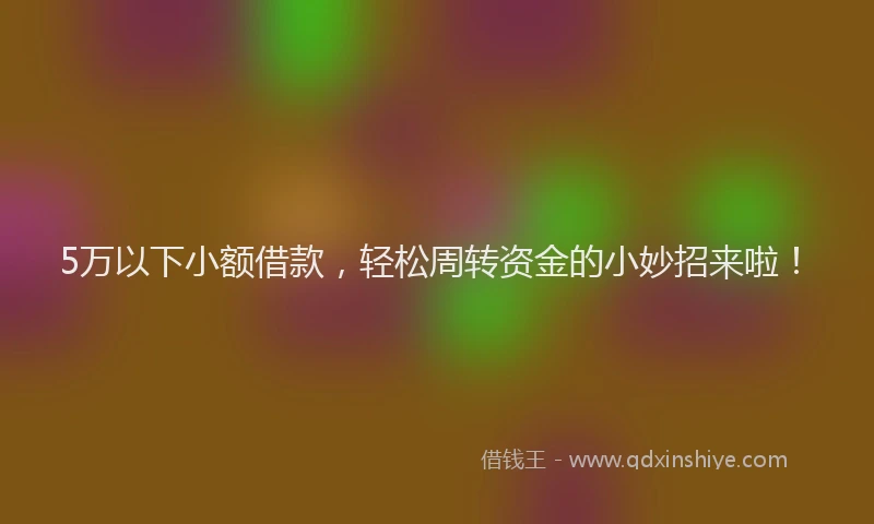 5万以下小额借款,轻松周转资金的小妙招来啦!