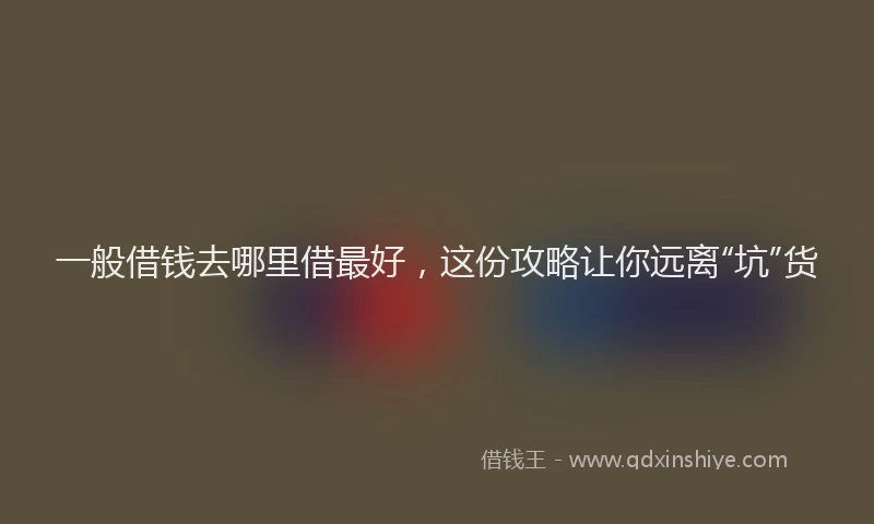 一般借钱去哪里借最好，这份攻略让你远离“坑”货
