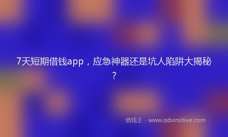 7天短期借钱app，应急神器还是坑人陷阱大揭秘？