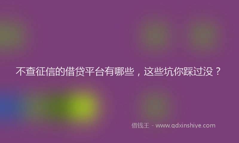 不查征信的借贷平台有哪些，这些坑你踩过没？