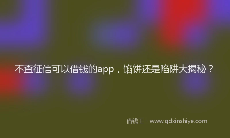 不查征信可以借钱的app，馅饼还是陷阱大揭秘？