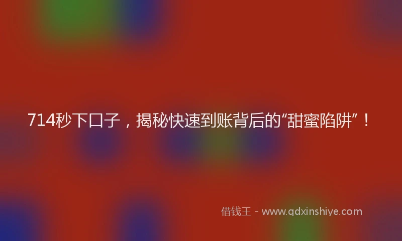 714秒下口子，揭秘快速到账背后的“甜蜜陷阱”！
