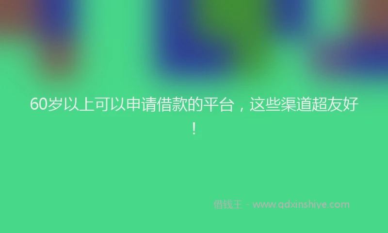 60岁以上可以申请借款的平台,这些渠道超友好!