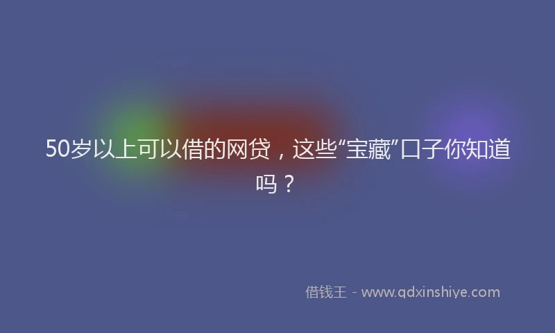 50岁以上可以借的网贷，这些“宝藏”口子你知道吗？