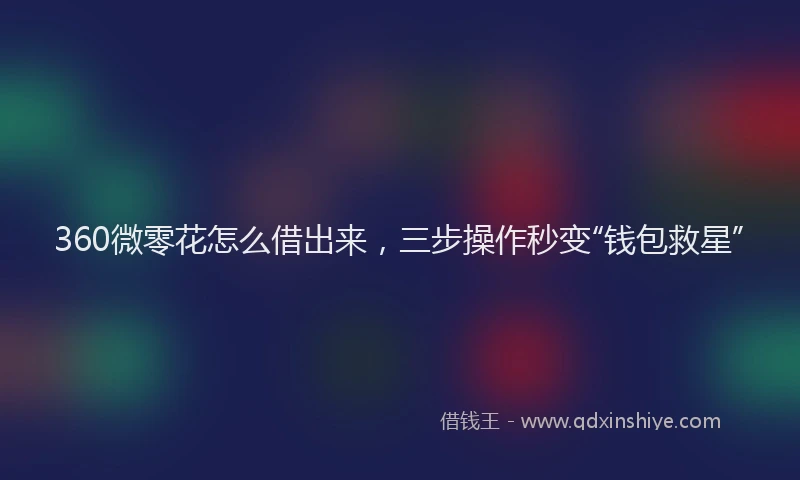 360微零花怎么借出来，三步操作秒变“钱包救星”