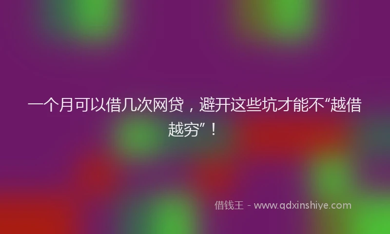 一个月可以借几次网贷，避开这些坑才能不“越借越穷”！