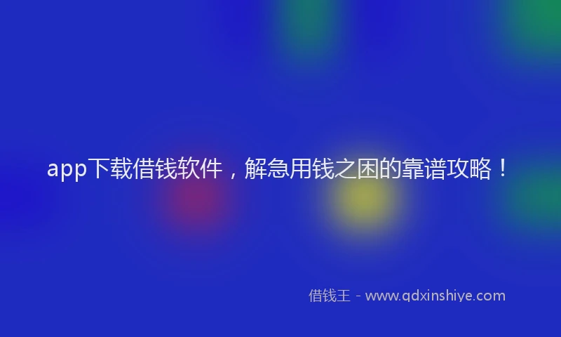 app下载借钱软件，解急用钱之困的靠谱攻略！