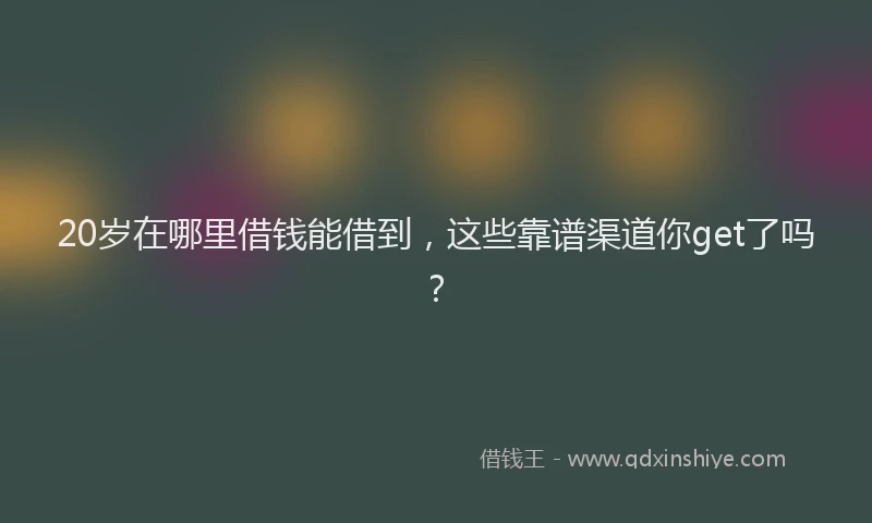 20岁在哪里借钱能借到，这些靠谱渠道你get了吗？