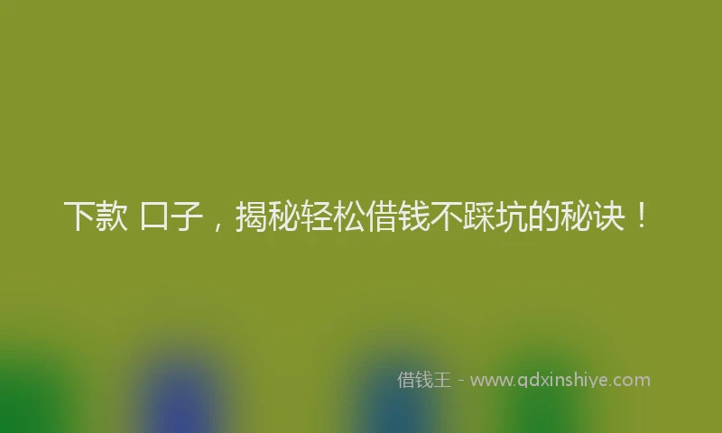 下款 口子，揭秘轻松借钱不踩坑的秘诀！