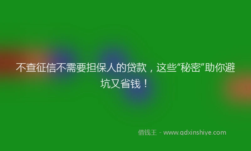 不查征信不需要担保人的贷款，这些“秘密”助你避坑又省钱！