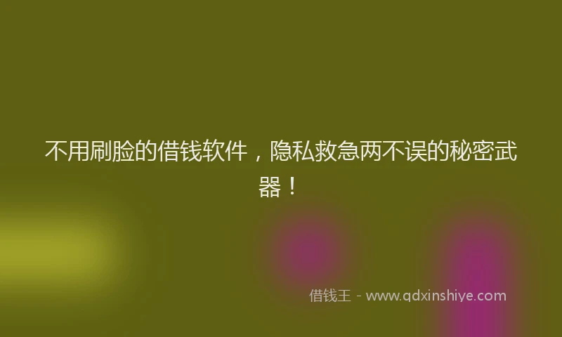 不用刷脸的借钱软件，隐私救急两不误的秘密武器！