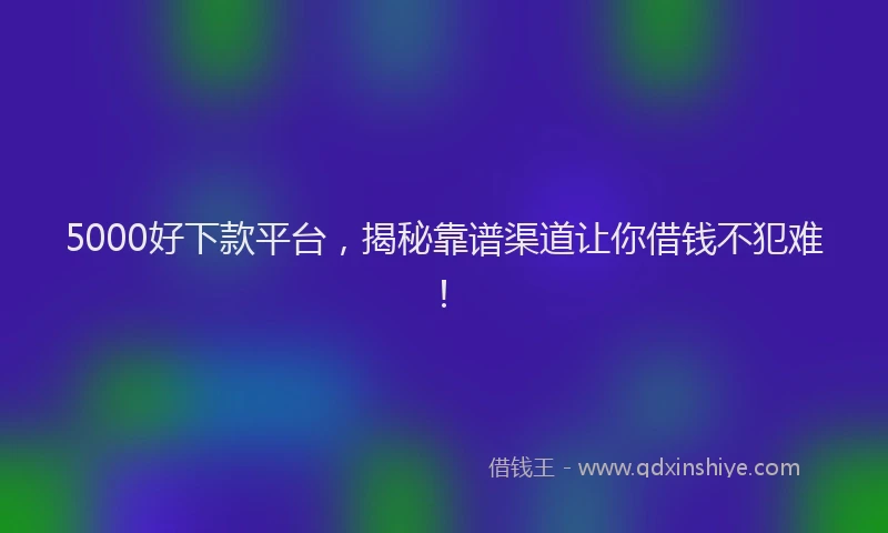5000好下款平台，揭秘靠谱渠道让你借钱不犯难！
