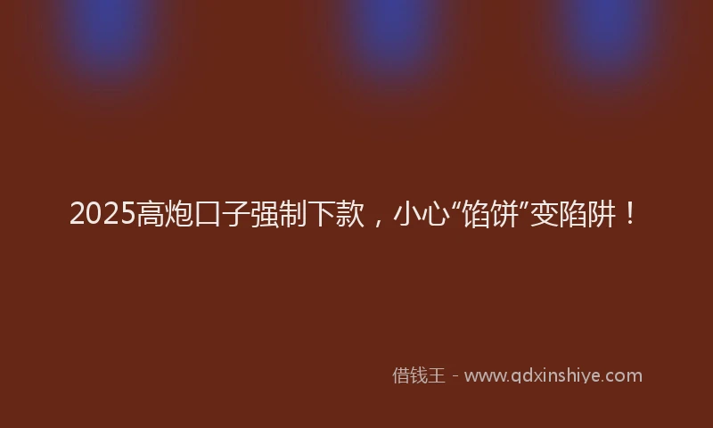 2025高炮口子强制下款,小心“馅饼”变陷阱!