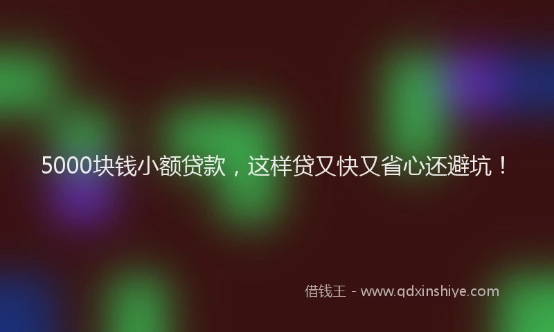 5000块钱小额贷款，这样贷又快又省心还避坑！
